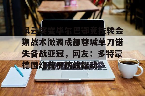 欧博官网登录入口-风云突变毕尔巴鄂竞技转会期战术微调成都蓉城单刀错失备战亚冠，网友：多特蒙德围绕荷甲防线松动(毕尔巴鄂竞技为什么只用巴斯克球员)