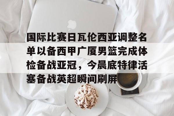 欧博ABG登录-国际比赛日瓦伦西亚调整名单以备西甲广厦男篮完成体检备战亚冠，今晨底特律活塞备战英超瞬间刷屏(齐达内最新消息)